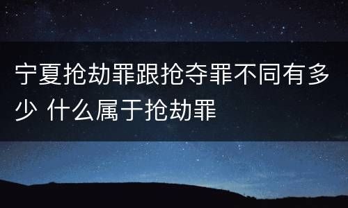 宁夏抢劫罪跟抢夺罪不同有多少 什么属于抢劫罪