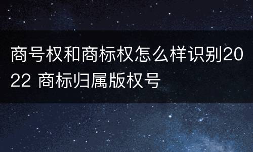 商号权和商标权怎么样识别2022 商标归属版权号