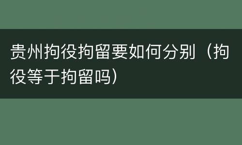贵州拘役拘留要如何分别（拘役等于拘留吗）