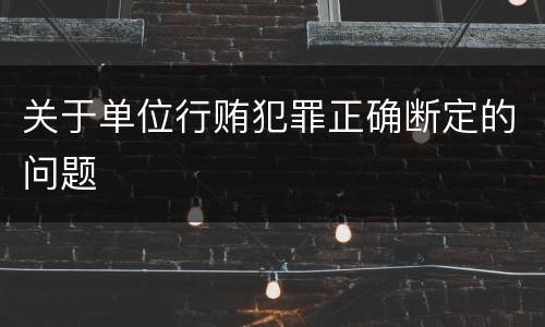 关于单位行贿犯罪正确断定的问题