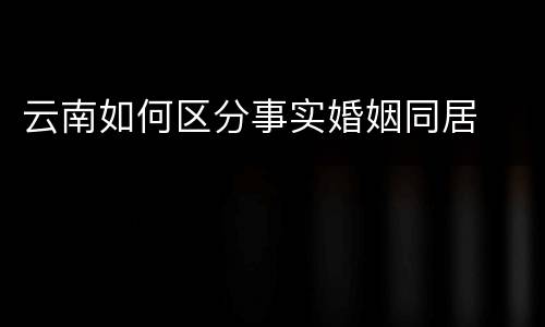 云南如何区分事实婚姻同居