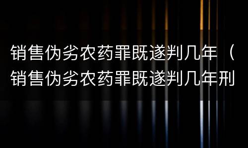 销售伪劣农药罪既遂判几年（销售伪劣农药罪既遂判几年刑）