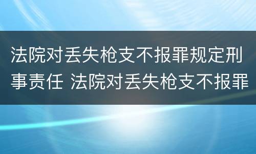 法院对丢失枪支不报罪规定刑事责任 法院对丢失枪支不报罪规定刑事责任的处罚