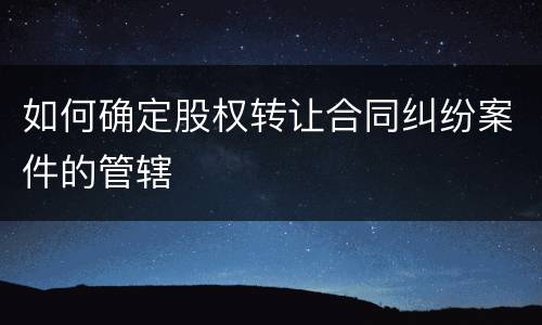 如何确定股权转让合同纠纷案件的管辖