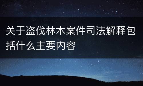 关于盗伐林木案件司法解释包括什么主要内容