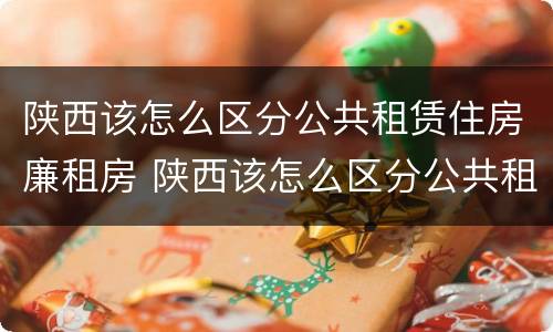 陕西该怎么区分公共租赁住房廉租房 陕西该怎么区分公共租赁住房廉租房和住宅