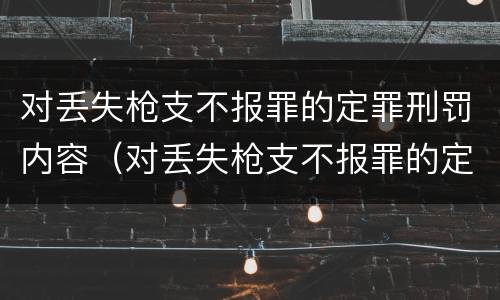对丢失枪支不报罪的定罪刑罚内容（对丢失枪支不报罪的定罪刑罚内容是什么）