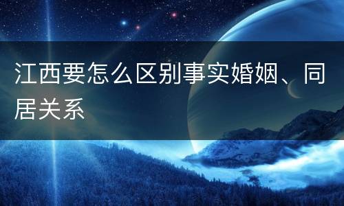 江西要怎么区别事实婚姻、同居关系