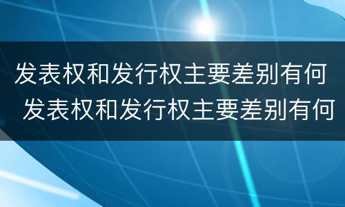 发表权和发行权主要差别有何 发表权和发行权主要差别有何不同