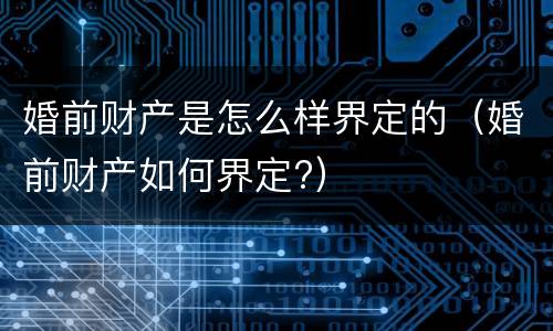 婚前财产是怎么样界定的（婚前财产如何界定?）