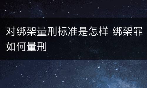 对绑架量刑标准是怎样 绑架罪如何量刑
