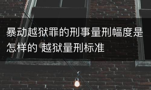 暴动越狱罪的刑事量刑幅度是怎样的 越狱量刑标准
