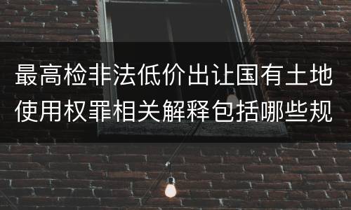 最高检非法低价出让国有土地使用权罪相关解释包括哪些规定