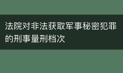 法院对非法获取军事秘密犯罪的刑事量刑档次