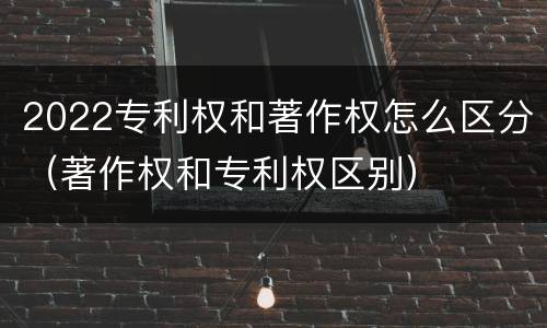 2022专利权和著作权怎么区分（著作权和专利权区别）