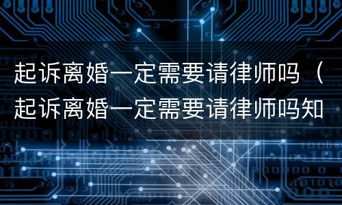 起诉离婚一定需要请律师吗（起诉离婚一定需要请律师吗知乎）