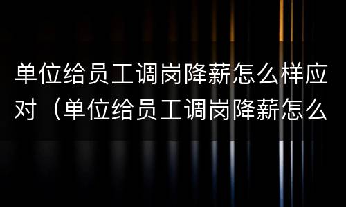 单位给员工调岗降薪怎么样应对（单位给员工调岗降薪怎么样应对领导）