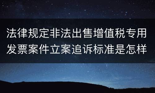 法律规定非法出售增值税专用发票案件立案追诉标准是怎样的
