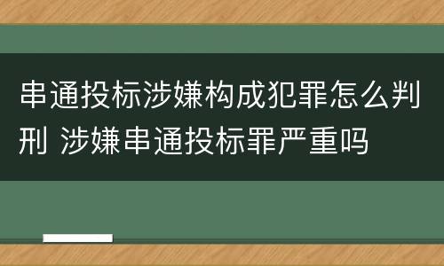 串通投标涉嫌构成犯罪怎么判刑 涉嫌串通投标罪严重吗