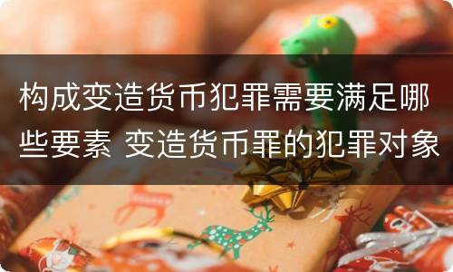 构成变造货币犯罪需要满足哪些要素 变造货币罪的犯罪对象