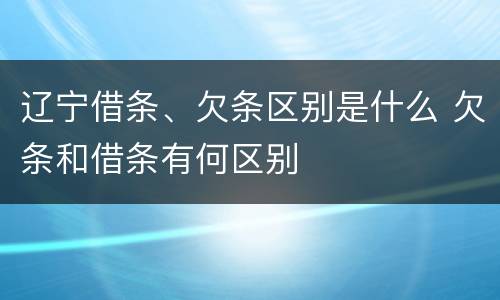 辽宁借条、欠条区别是什么 欠条和借条有何区别