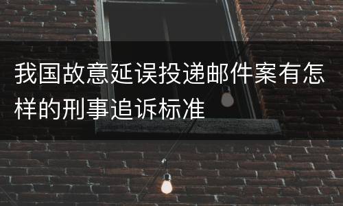 我国故意延误投递邮件案有怎样的刑事追诉标准