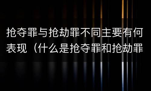 抢夺罪与抢劫罪不同主要有何表现（什么是抢夺罪和抢劫罪）