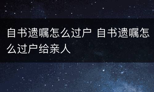 自书遗嘱怎么过户 自书遗嘱怎么过户给亲人