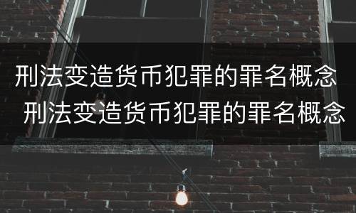 刑法变造货币犯罪的罪名概念 刑法变造货币犯罪的罪名概念是什么