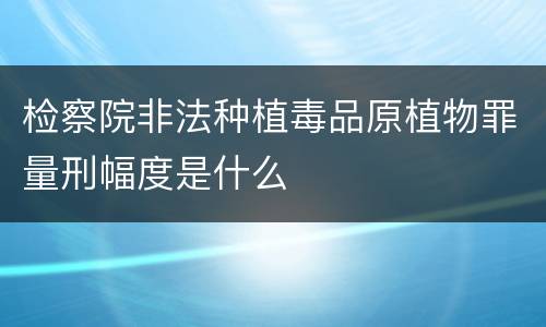 检察院非法种植毒品原植物罪量刑幅度是什么