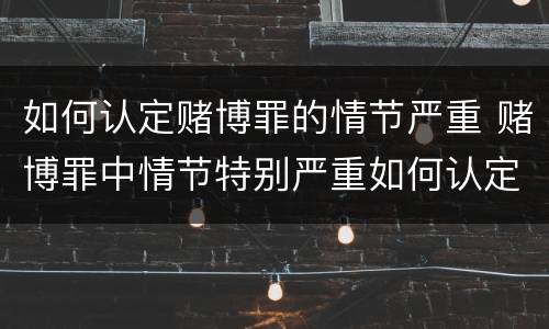 如何认定赌博罪的情节严重 赌博罪中情节特别严重如何认定