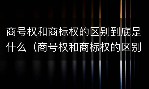 商号权和商标权的区别到底是什么（商号权和商标权的区别到底是什么意思）