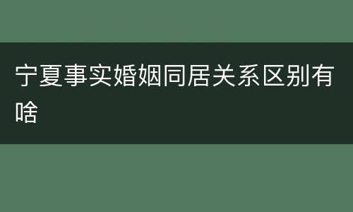 宁夏事实婚姻同居关系区别有啥