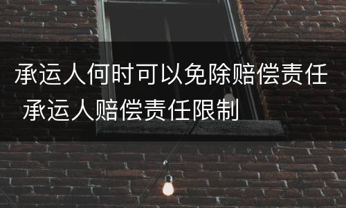 承运人何时可以免除赔偿责任 承运人赔偿责任限制