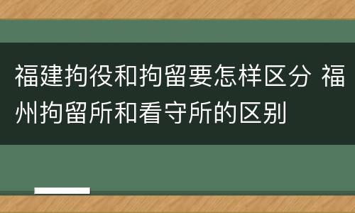 福建拘役和拘留要怎样区分 福州拘留所和看守所的区别