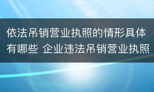 依法吊销营业执照的情形具体有哪些 企业违法吊销营业执照情形包括哪些
