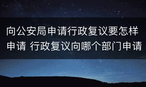 向公安局申请行政复议要怎样申请 行政复议向哪个部门申请 公安