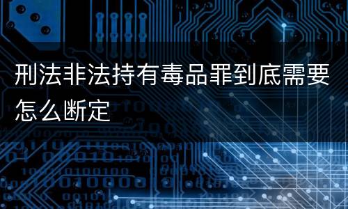 刑法非法持有毒品罪到底需要怎么断定