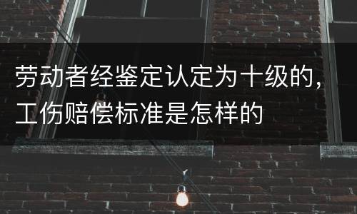 劳动者经鉴定认定为十级的，工伤赔偿标准是怎样的