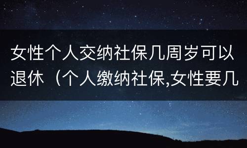 女性个人交纳社保几周岁可以退休(个人缴纳社保,女性要几岁可以退休)
