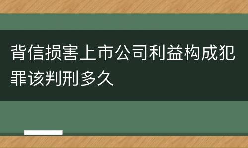背信损害上市公司利益构成犯罪该判刑多久