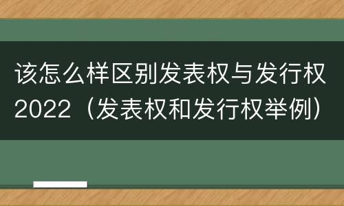 该怎么样区别发表权与发行权2022（发表权和发行权举例）