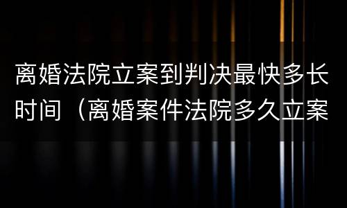 离婚法院立案到判决最快多长时间（离婚案件法院多久立案）