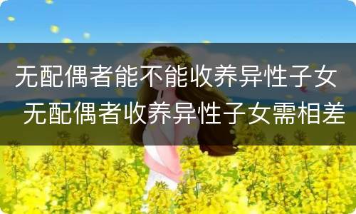 无配偶者能不能收养异性子女 无配偶者收养异性子女需相差多少岁
