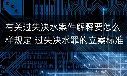 有关过失决水案件解释要怎么样规定 过失决水罪的立案标准