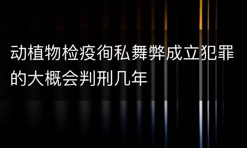动植物检疫徇私舞弊成立犯罪的大概会判刑几年