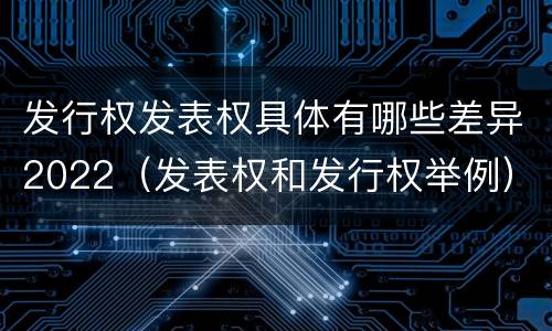 发行权发表权具体有哪些差异2022（发表权和发行权举例）