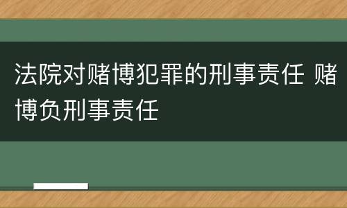 法院对赌博犯罪的刑事责任 赌博负刑事责任