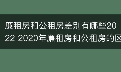 廉租房和公租房差别有哪些2022 2020年廉租房和公租房的区别