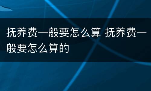 抚养费一般要怎么算 抚养费一般要怎么算的